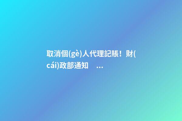 取消個(gè)人代理記賬！財(cái)政部通知！4月30日前，所有機(jī)構(gòu)必須完成這項(xiàng)工作！否則…